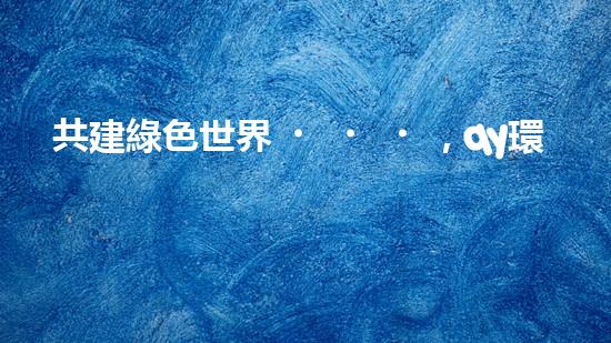 共建綠色世界，qy環(huán)保引領(lǐng)行業(yè)